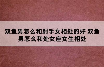 双鱼男怎么和射手女相处的好 双鱼男怎么和处女座女生相处
